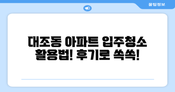 대조동 아파트 입주청소 후기를 어떻게 활용할까?